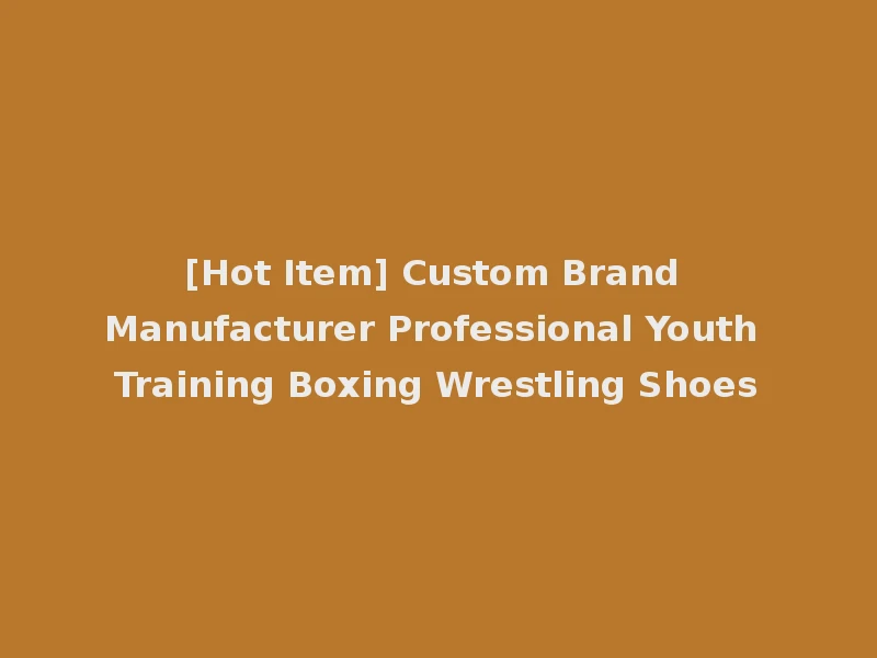 [Hot Item] Custom Brand Manufacturer Professional Youth Training Boxing Wrestling Shoes
