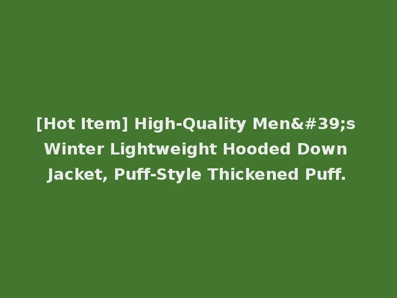 [Hot Item] High-Quality Men's Winter Lightweight Hooded Down Jacket, Puff-Style Thickened Puff.