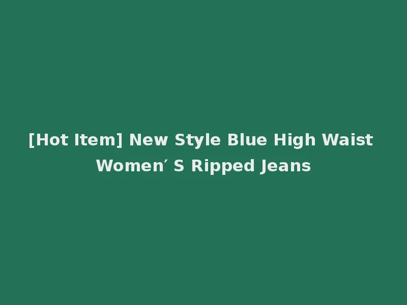 [Hot Item] New Style Blue High Waist Women′ S Ripped Jeans