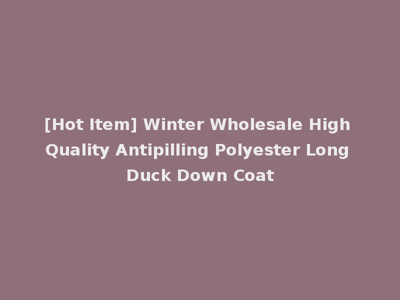 [Hot Item] Winter Wholesale High Quality Antipilling Polyester Long Duck Down Coat