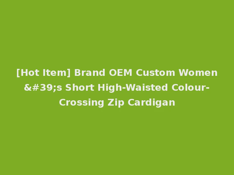 [Hot Item] Brand OEM Custom Women's Short High-Waisted Colour-Crossing Zip Cardigan