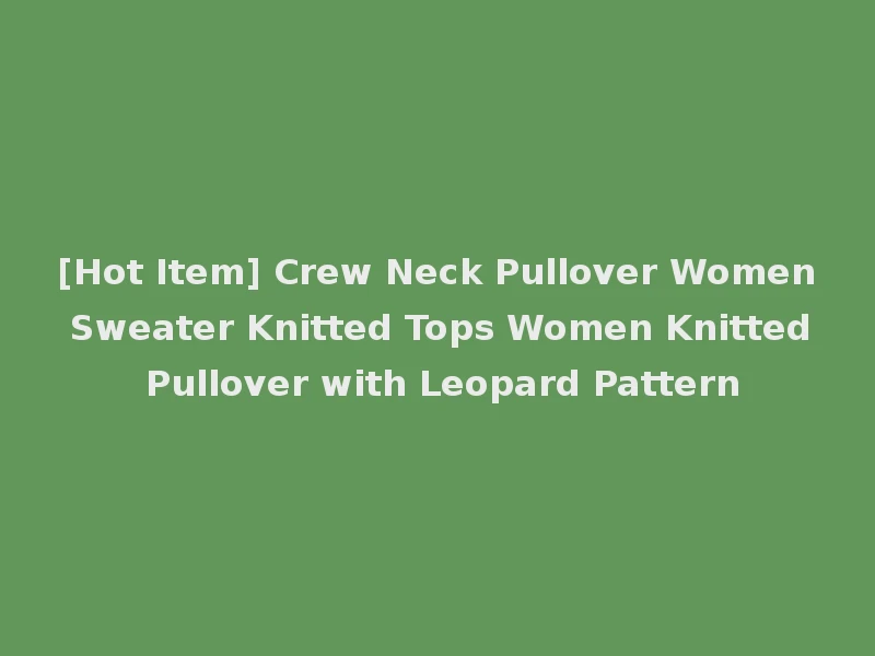 [Hot Item] Crew Neck Pullover Women Sweater Knitted Tops Women Knitted Pullover with Leopard Pattern