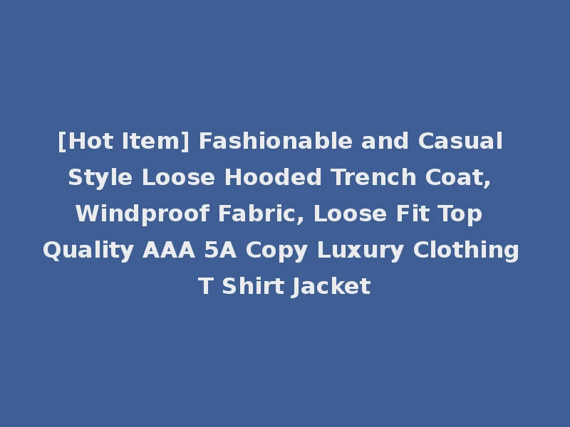 [Hot Item] Fashionable and Casual Style Loose Hooded Trench Coat, Windproof Fabric, Loose Fit Top Quality AAA 5A Copy Luxury Clothing T Shirt Jacket