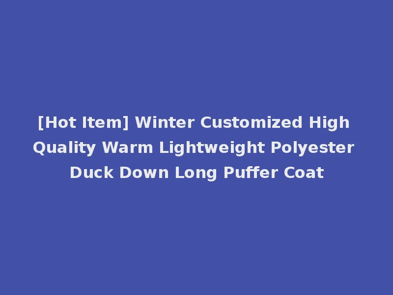 [Hot Item] Winter Customized High Quality Warm Lightweight Polyester Duck Down Long Puffer Coat