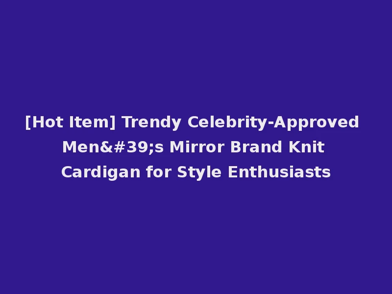 [Hot Item] Trendy Celebrity-Approved Men's Mirror Brand Knit Cardigan for Style Enthusiasts