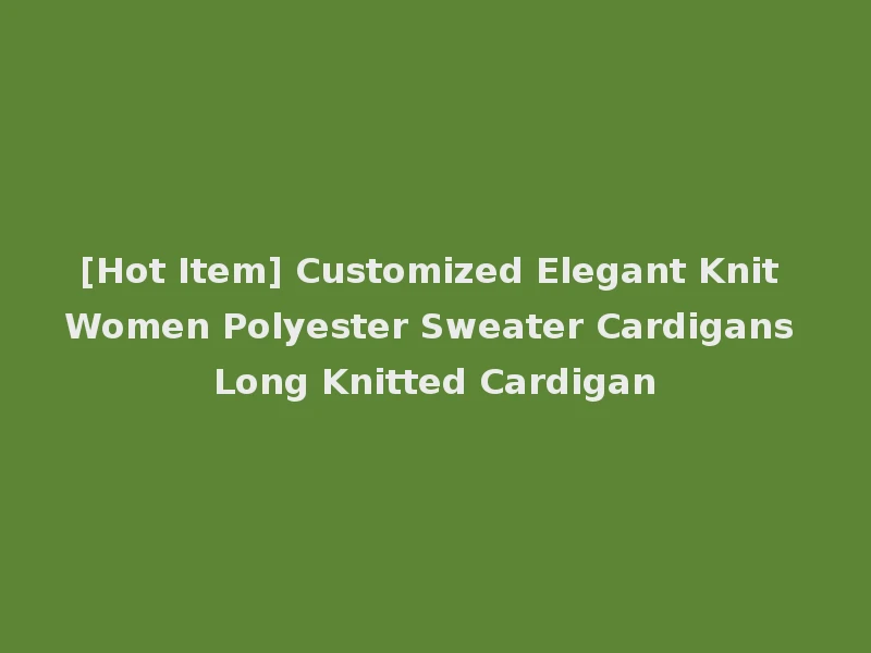 [Hot Item] Customized Elegant Knit Women Polyester Sweater Cardigans Long Knitted Cardigan