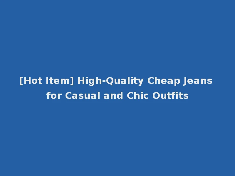 [Hot Item] High-Quality Cheap Jeans for Casual and Chic Outfits