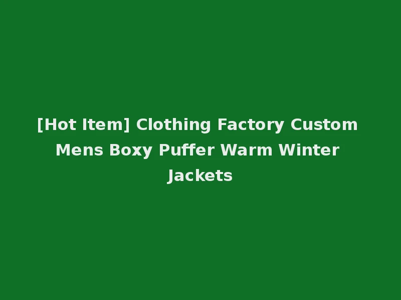 [Hot Item] Clothing Factory Custom Mens Boxy Puffer Warm Winter Jackets