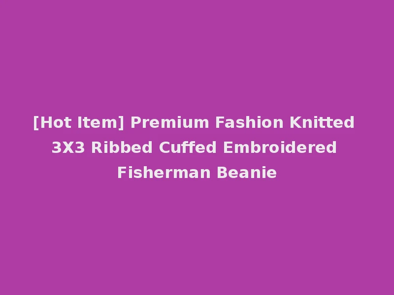 [Hot Item] Premium Fashion Knitted 3X3 Ribbed Cuffed Embroidered Fisherman Beanie