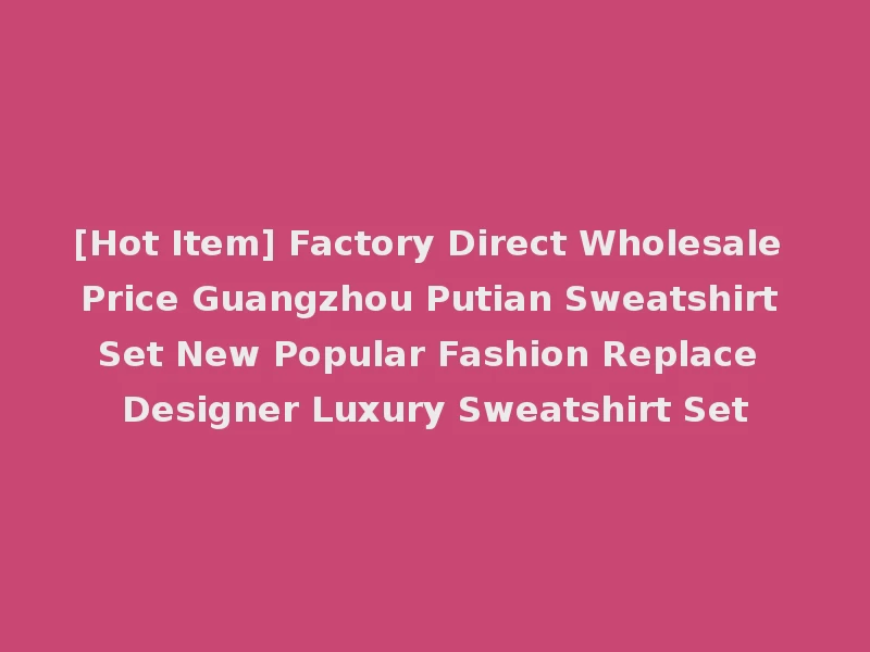 [Hot Item] Factory Direct Wholesale Price Guangzhou Putian Sweatshirt Set New Popular Fashion Replace Designer Luxury Sweatshirt Set