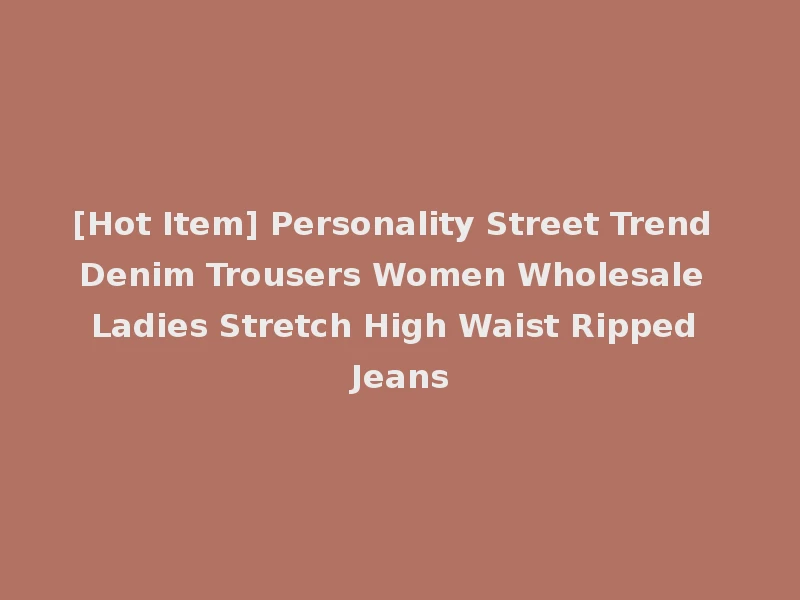 [Hot Item] Personality Street Trend Denim Trousers Women Wholesale Ladies Stretch High Waist Ripped Jeans