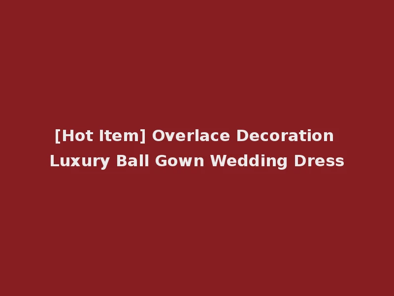 [Hot Item] Overlace Decoration Luxury Ball Gown Wedding Dress