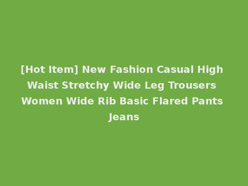 [Hot Item] New Fashion Casual High Waist Stretchy Wide Leg Trousers Women Wide Rib Basic Flared Pants Jeans