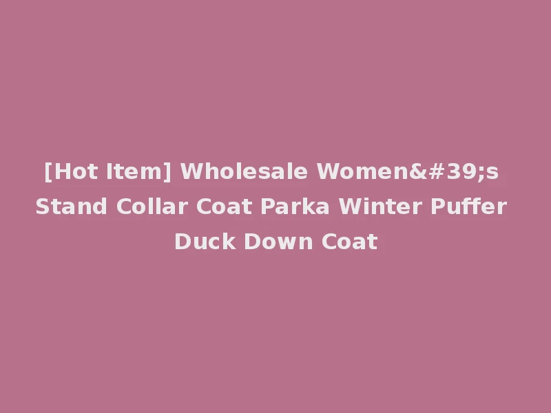 [Hot Item] Wholesale Women's Stand Collar Coat Parka Winter Puffer Duck Down Coat