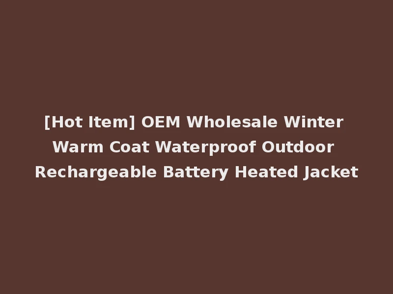 [Hot Item] OEM Wholesale Winter Warm Coat Waterproof Outdoor Rechargeable Battery Heated Jacket