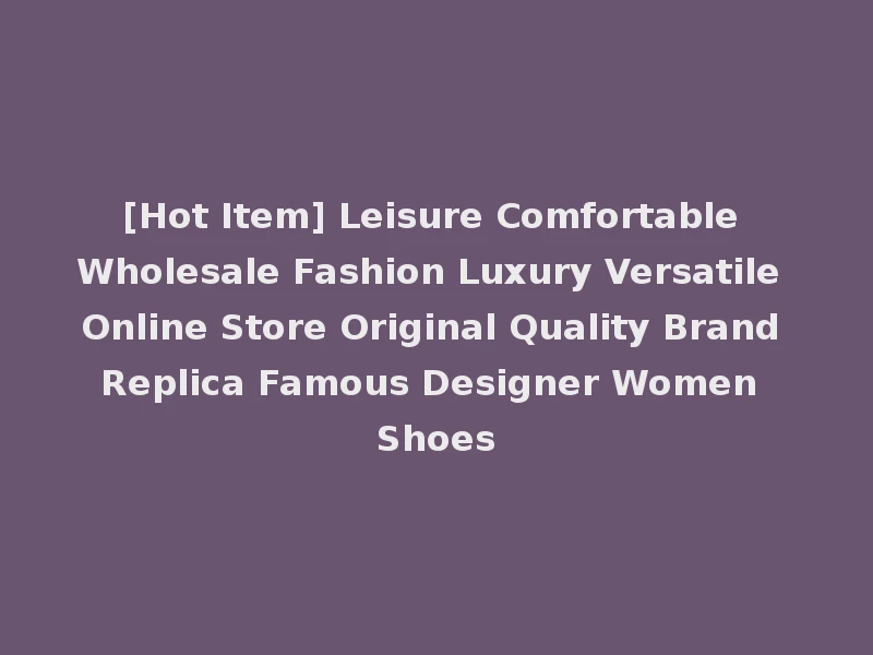 [Hot Item] Leisure Comfortable Wholesale Fashion Luxury Versatile Online Store Original Quality Brand Replica Famous Designer Women Shoes