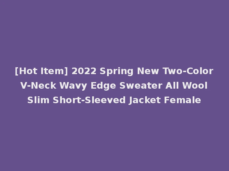 [Hot Item] 2022 Spring New Two-Color V-Neck Wavy Edge Sweater All Wool Slim Short-Sleeved Jacket Female