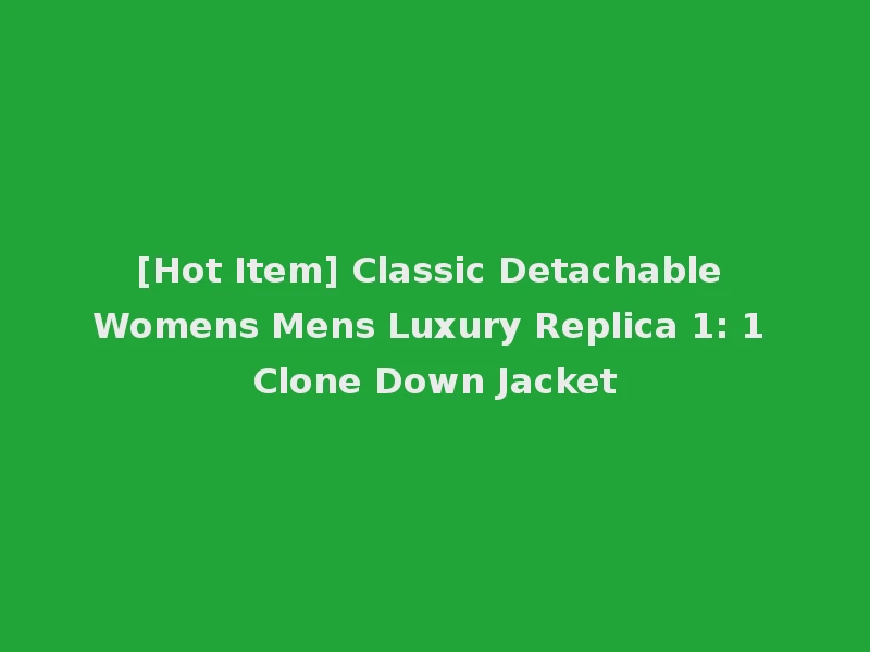 [Hot Item] Classic Detachable Womens Mens Luxury Replica 1: 1 Clone Down Jacket