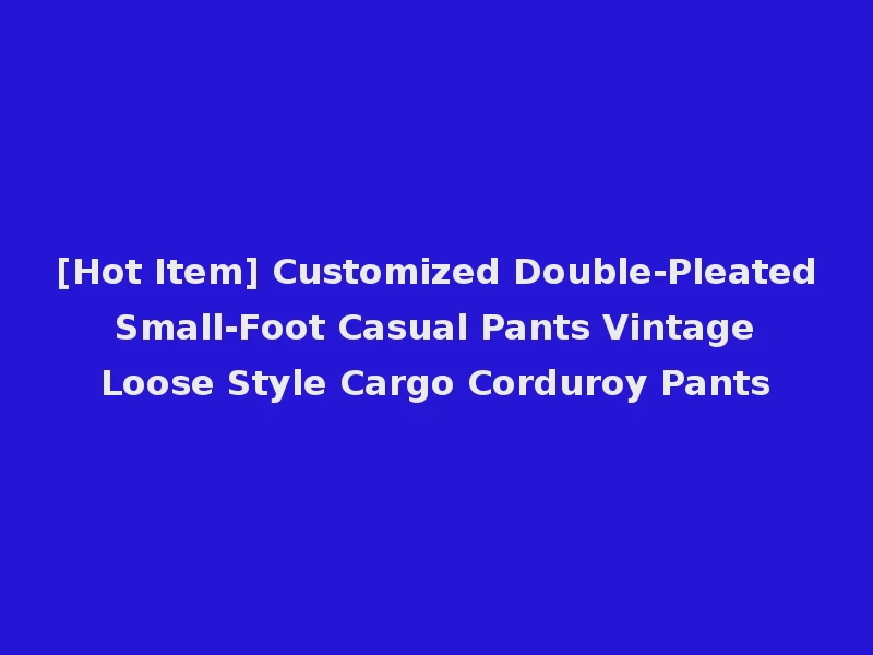 [Hot Item] Customized Double-Pleated Small-Foot Casual Pants Vintage Loose Style Cargo Corduroy Pants