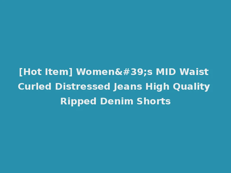 [Hot Item] Women's MID Waist Curled Distressed Jeans High Quality Ripped Denim Shorts