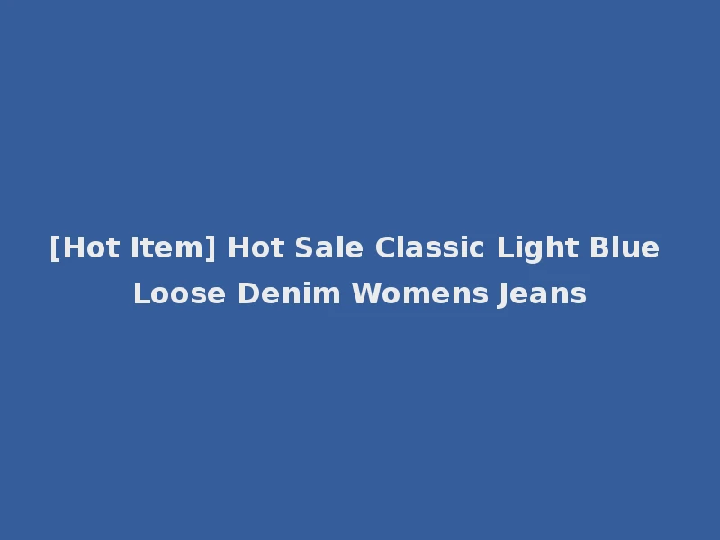 [Hot Item] Hot Sale Classic Light Blue Loose Denim Womens Jeans