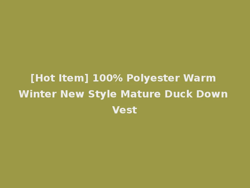 [Hot Item] 100% Polyester Warm Winter New Style Mature Duck Down Vest