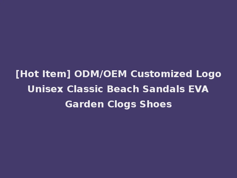 [Hot Item] ODM/OEM Customized Logo Unisex Classic Beach Sandals EVA Garden Clogs Shoes