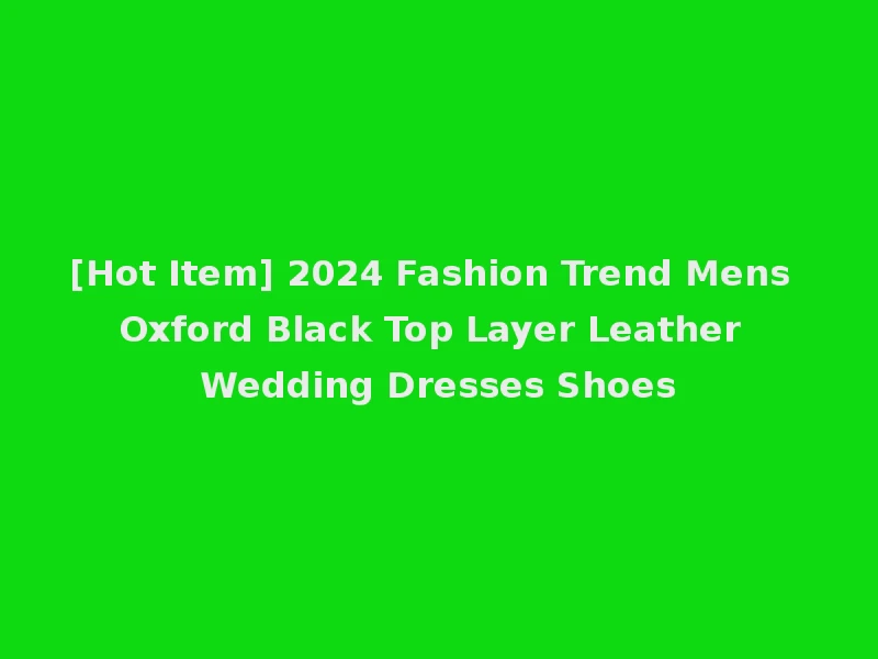[Hot Item] 2024 Fashion Trend Mens Oxford Black Top Layer Leather Wedding Dresses Shoes
