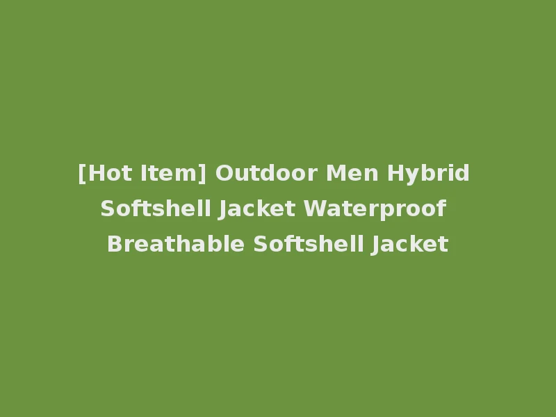 [Hot Item] Outdoor Men Hybrid Softshell Jacket Waterproof Breathable Softshell Jacket