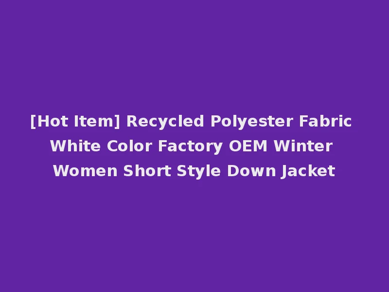 [Hot Item] Recycled Polyester Fabric White Color Factory OEM Winter Women Short Style Down Jacket