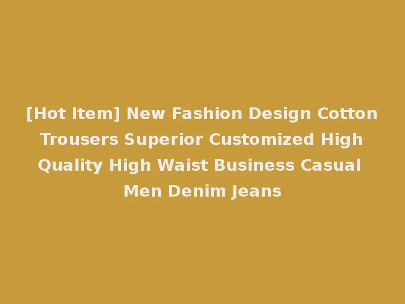[Hot Item] New Fashion Design Cotton Trousers Superior Customized High Quality High Waist Business Casual Men Denim Jeans