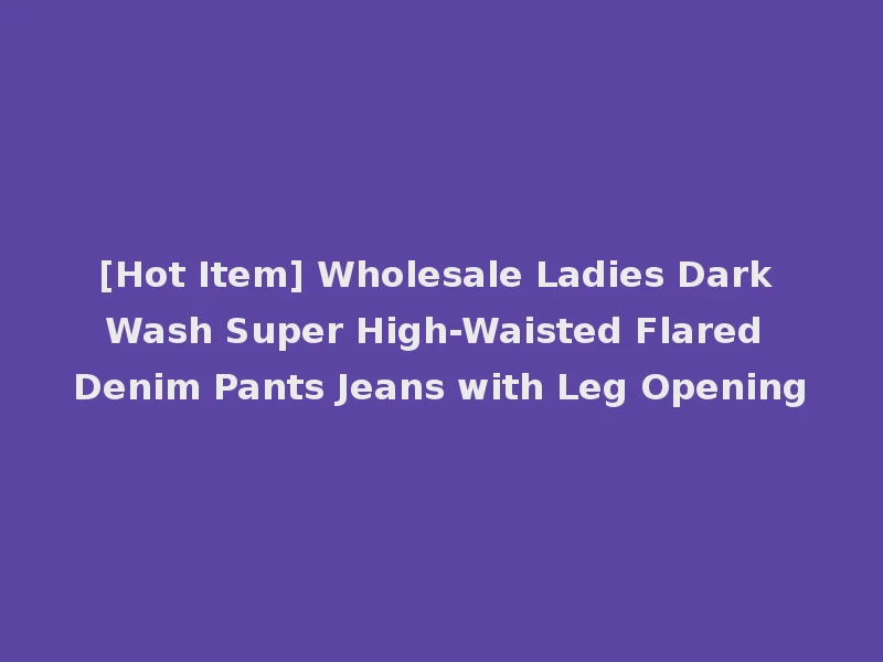 [Hot Item] Wholesale Ladies Dark Wash Super High-Waisted Flared Denim Pants Jeans with Leg Opening