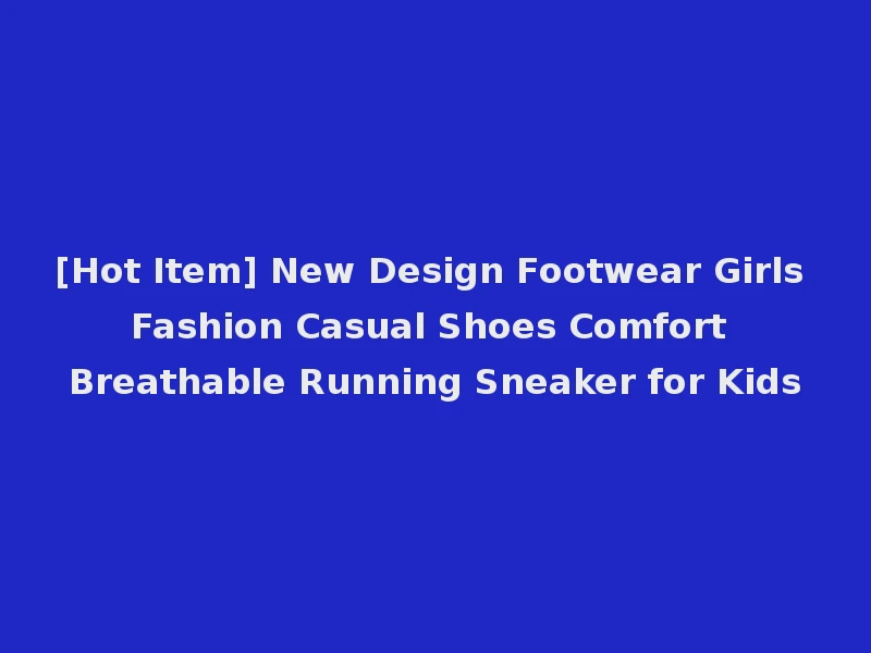 [Hot Item] New Design Footwear Girls Fashion Casual Shoes Comfort Breathable Running Sneaker for Kids