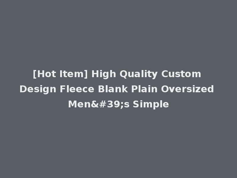 [Hot Item] High Quality Custom Design Fleece Blank Plain Oversized Men's Simple