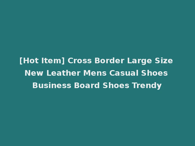 [Hot Item] Cross Border Large Size New Leather Mens Casual Shoes Business Board Shoes Trendy