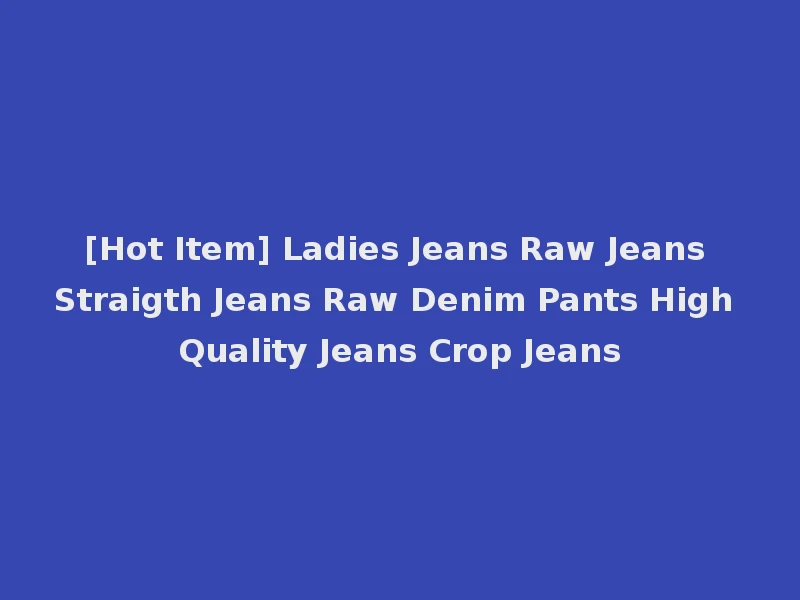[Hot Item] Ladies Jeans Raw Jeans Straigth Jeans Raw Denim Pants High Quality Jeans Crop Jeans