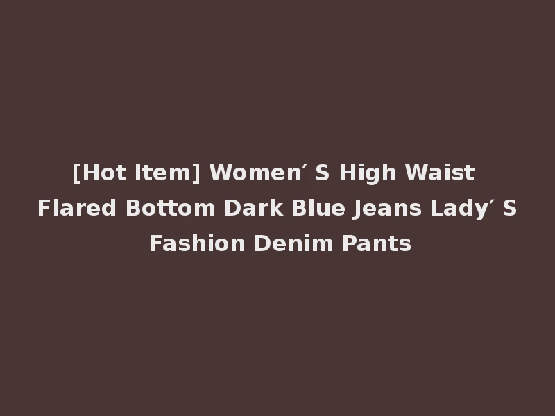[Hot Item] Women′ S High Waist Flared Bottom Dark Blue Jeans Lady′ S Fashion Denim Pants