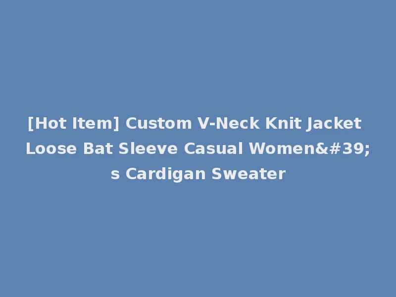 [Hot Item] Custom V-Neck Knit Jacket Loose Bat Sleeve Casual Women's Cardigan Sweater