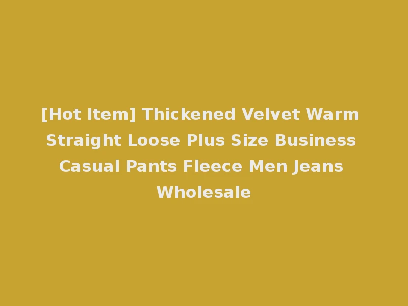 [Hot Item] Thickened Velvet Warm Straight Loose Plus Size Business Casual Pants Fleece Men Jeans Wholesale