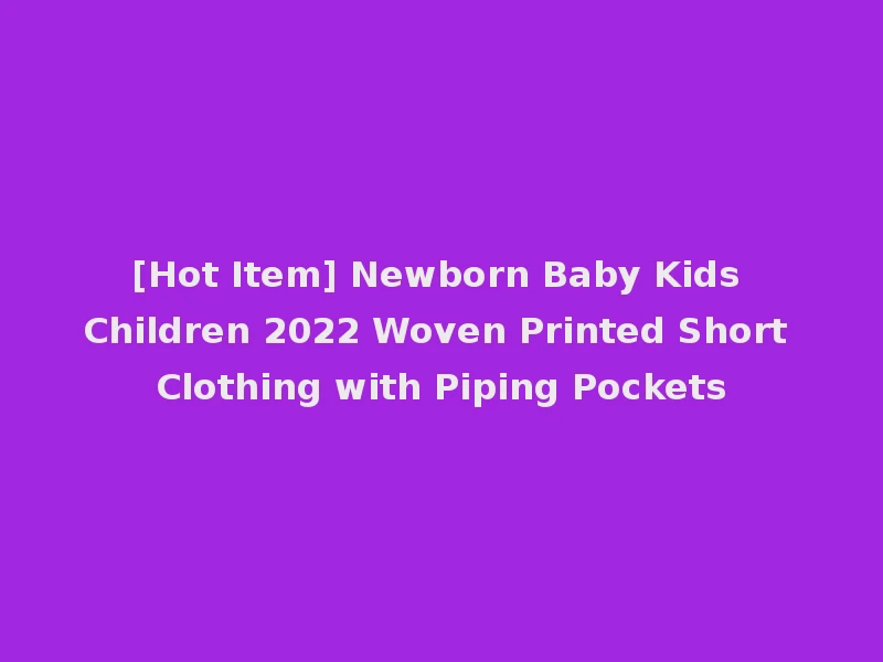 [Hot Item] Newborn Baby Kids Children 2022 Woven Printed Short Clothing with Piping Pockets