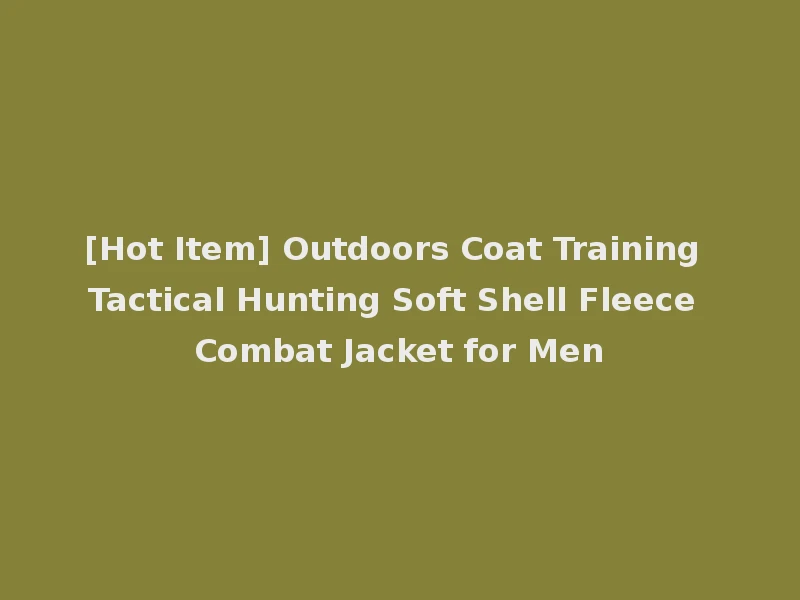[Hot Item] Outdoors Coat Training Tactical Hunting Soft Shell Fleece Combat Jacket for Men