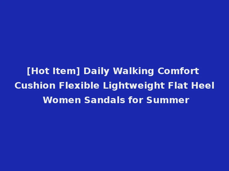 [Hot Item] Daily Walking Comfort Cushion Flexible Lightweight Flat Heel Women Sandals for Summer