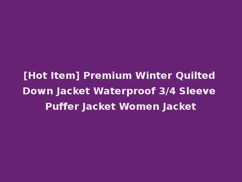 [Hot Item] Premium Winter Quilted Down Jacket Waterproof 3/4 Sleeve Puffer Jacket Women Jacket
