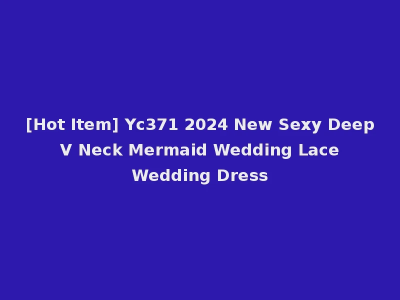 [Hot Item] Yc371 2024 New Sexy Deep V Neck Mermaid Wedding Lace Wedding Dress