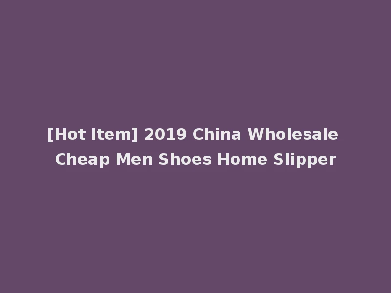 [Hot Item] 2019 China Wholesale Cheap Men Shoes Home Slipper