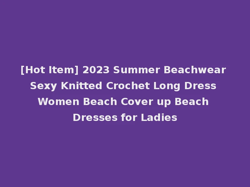 [Hot Item] 2023 Summer Beachwear Sexy Knitted Crochet Long Dress Women Beach Cover up Beach Dresses for Ladies