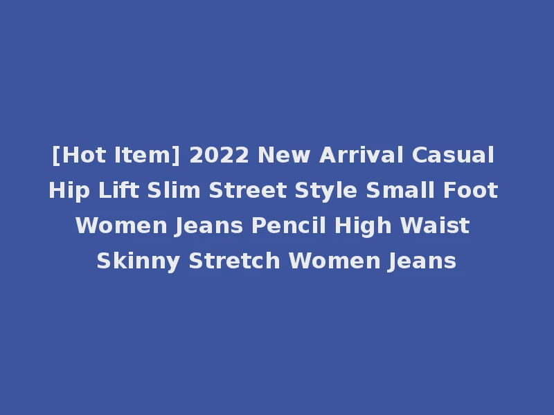 [Hot Item] 2022 New Arrival Casual Hip Lift Slim Street Style Small Foot Women Jeans Pencil High Waist Skinny Stretch Women Jeans