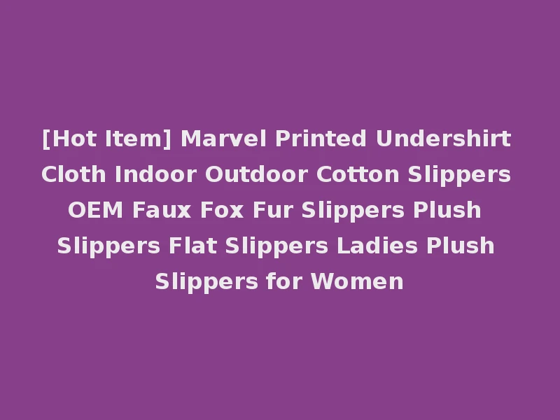 [Hot Item] Marvel Printed Undershirt Cloth Indoor Outdoor Cotton Slippers OEM Faux Fox Fur Slippers Plush Slippers Flat Slippers Ladies Plush Slippers for Women