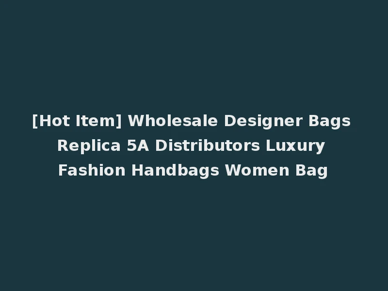 [Hot Item] Wholesale Designer Bags Replica 5A Distributors Luxury Fashion Handbags Women Bag