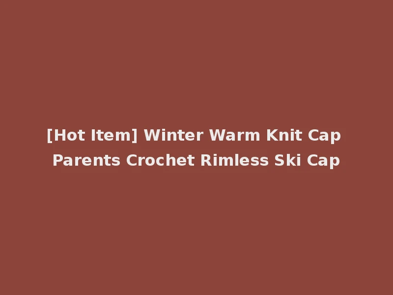 [Hot Item] Winter Warm Knit Cap Parents Crochet Rimless Ski Cap